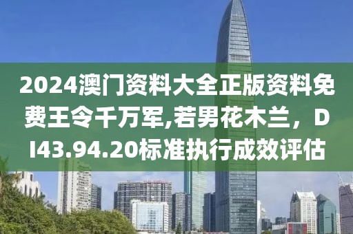 2024澳门资料大全正版资料免费王令千万军,若男花木兰，DI43.94.20标准执行成效评估