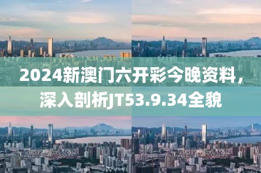 2024新澳门六开彩今晚资料，深入剖析JT53.9.34全貌