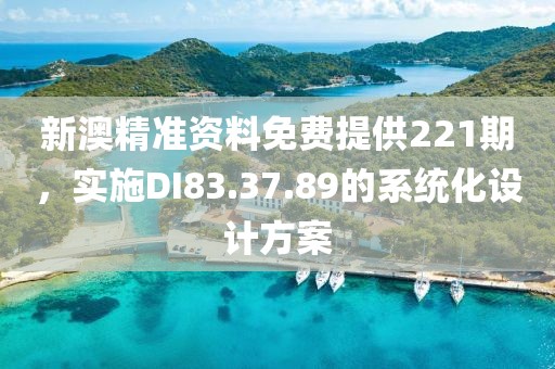 新澳精准资料免费提供221期，实施DI83.37.89的系统化设计方案