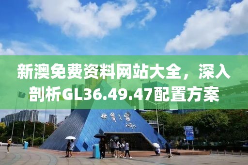 新澳免费资料网站大全，深入剖析GL36.49.47配置方案