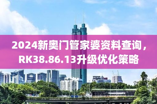 2024新奥门管家婆资料查询，RK38.86.13升级优化策略
