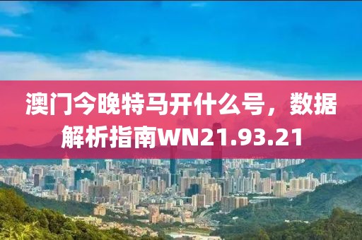 澳门今晚特马开什么号，数据解析指南WN21.93.21