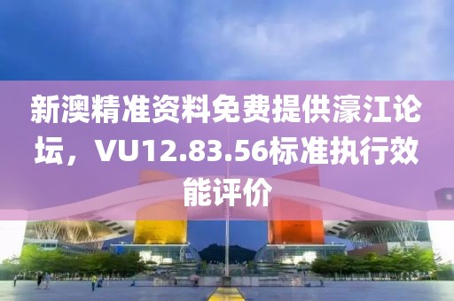 新澳精准资料免费提供濠江论坛，VU12.83.56标准执行效能评价
