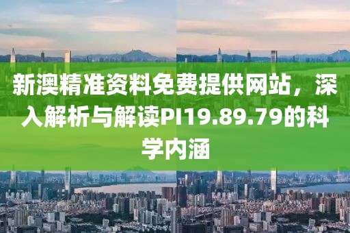 新澳精准资料免费提供网站，深入解析与解读PI19.89.79的科学内涵