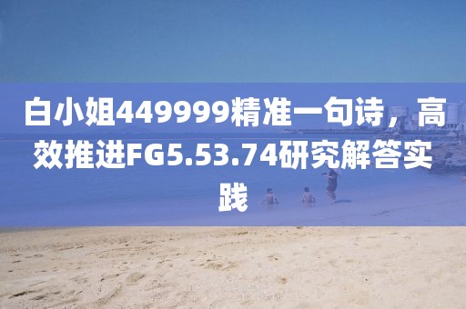 白小姐449999精准一句诗，高效推进FG5.53.74研究解答实践