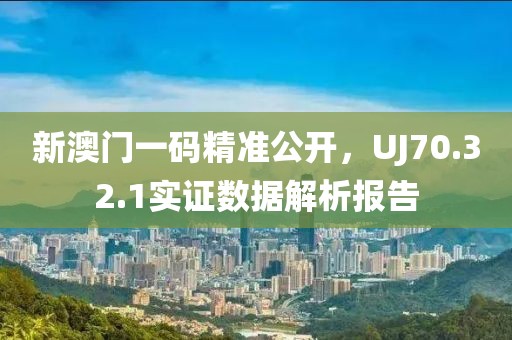 新澳门一码精准公开，UJ70.32.1实证数据解析报告