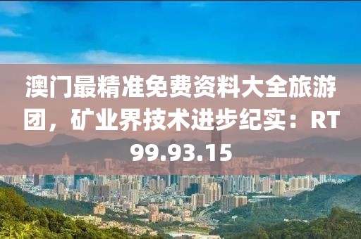 澳门最精准免费资料大全旅游团，矿业界技术进步纪实：RT99.93.15