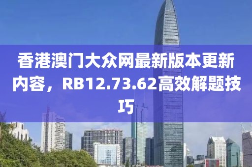 香港澳门大众网最新版本更新内容，RB12.73.62高效解题技巧