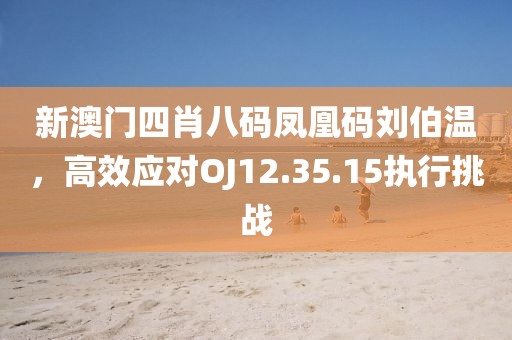 新澳门四肖八码凤凰码刘伯温，高效应对OJ12.35.15执行挑战