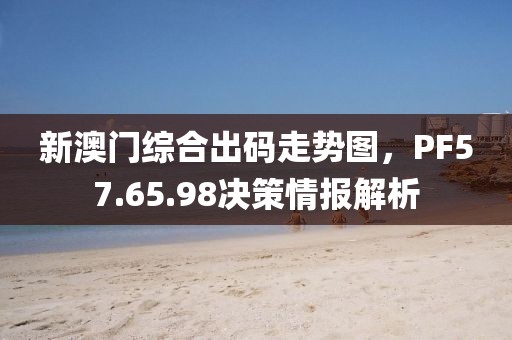 新澳门综合出码走势图，PF57.65.98决策情报解析