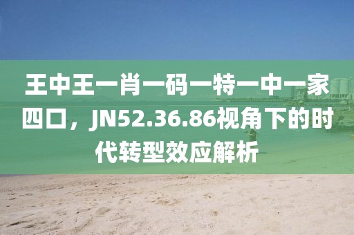 王中王一肖一码一特一中一家四口，JN52.36.86视角下的时代转型效应解析