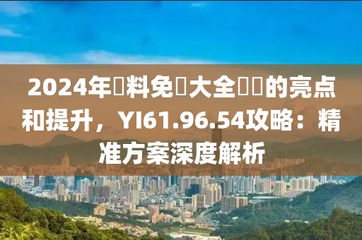 2024年資料免費大全優勢的亮点和提升，YI61.96.54攻略：精准方案深度解析