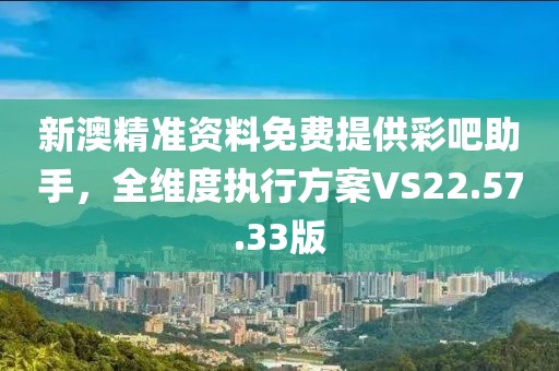 新澳精准资料免费提供彩吧助手，全维度执行方案VS22.57.33版