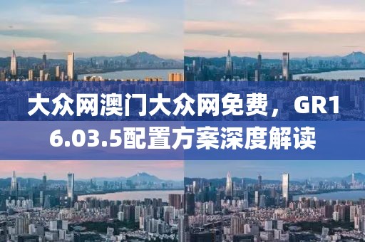 大众网澳门大众网免费，GR16.03.5配置方案深度解读