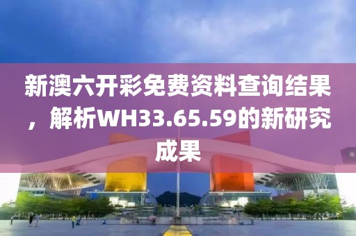 新澳六开彩免费资料查询结果，解析WH33.65.59的新研究成果
