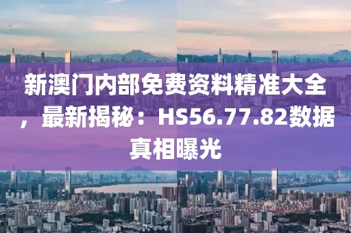 新澳门内部免费资料精准大全，最新揭秘：HS56.77.82数据真相曝光