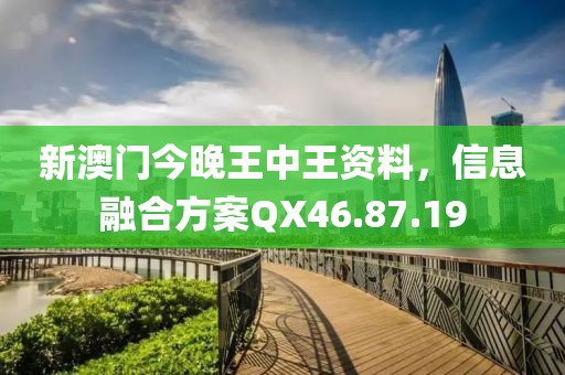 新澳门今晚王中王资料，信息融合方案QX46.87.19