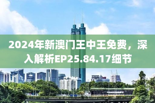 2024年新澳门王中王免费，深入解析EP25.84.17细节