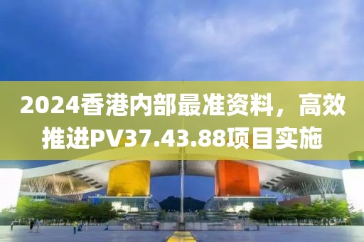 2024香港内部最准资料，高效推进PV37.43.88项目实施