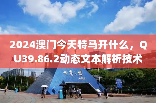 2024澳门今天特马开什么，QU39.86.2动态文本解析技术