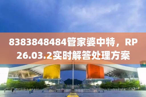 8383848484管家婆中特，RP26.03.2实时解答处理方案