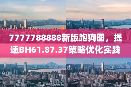 7777788888新版跑狗图，提速BH61.87.37策略优化实践