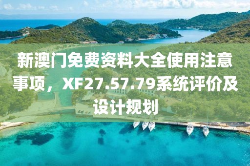 新澳门免费资料大全使用注意事项，XF27.57.79系统评价及设计规划