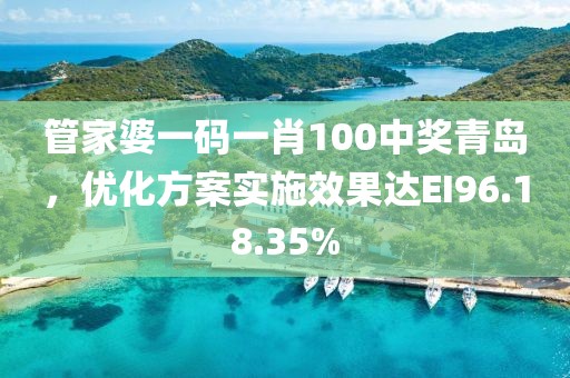 管家婆一码一肖100中奖青岛，优化方案实施效果达EI96.18.35%