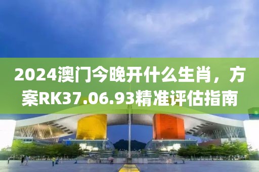 2024澳门今晚开什么生肖，方案RK37.06.93精准评估指南