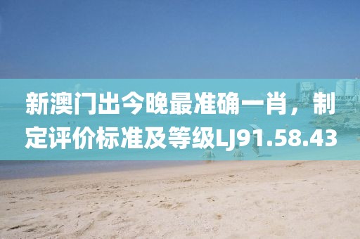 新澳门出今晚最准确一肖，制定评价标准及等级LJ91.58.43