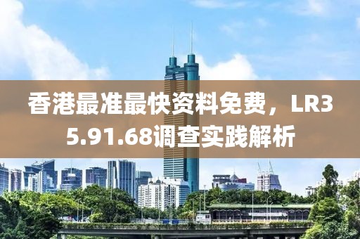 香港最准最快资料免费，LR35.91.68调查实践解析