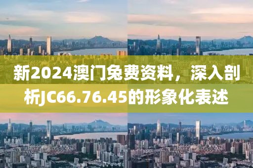 新2024澳门兔费资料，深入剖析JC66.76.45的形象化表述