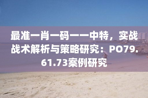 最准一肖一码一一中特，实战战术解析与策略研究：PO79.61.73案例研究