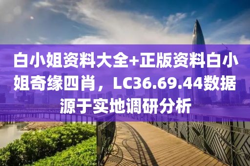 白小姐资料大全+正版资料白小姐奇缘四肖，LC36.69.44数据源于实地调研分析