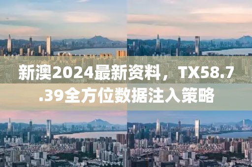 新澳2024最新资料，TX58.7.39全方位数据注入策略