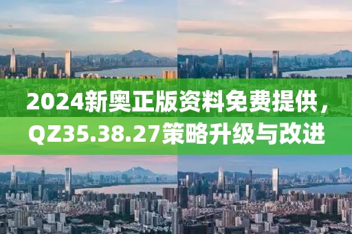 2024新奥正版资料免费提供，QZ35.38.27策略升级与改进