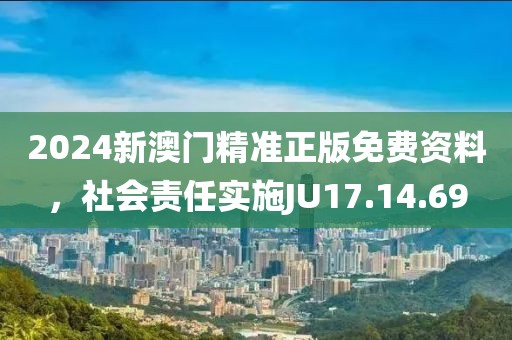 2024新澳门精准正版免费资料，社会责任实施JU17.14.69