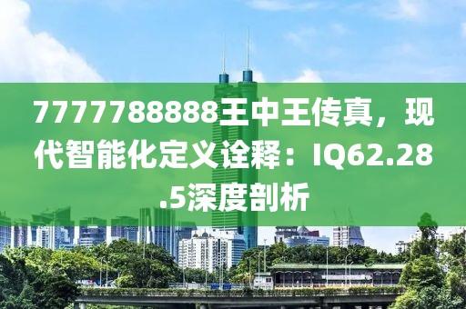 7777788888王中王传真，现代智能化定义诠释：IQ62.28.5深度剖析