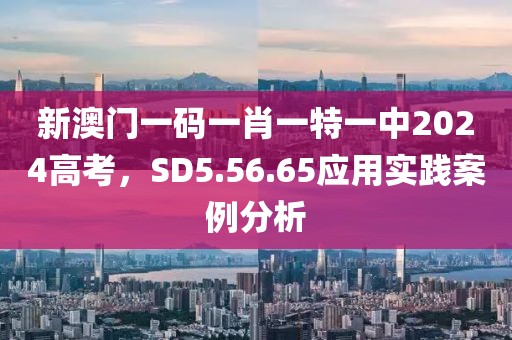 新澳门一码一肖一特一中2024高考，SD5.56.65应用实践案例分析