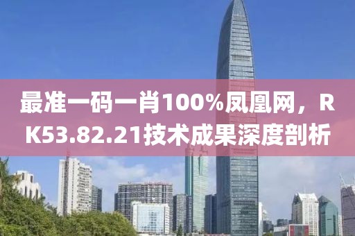 最准一码一肖100%凤凰网，RK53.82.21技术成果深度剖析
