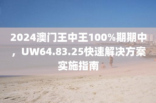 2024澳门王中王100%期期中，UW64.83.25快速解决方案实施指南