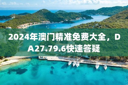 2024年澳门精准免费大全，DA27.79.6快速答疑
