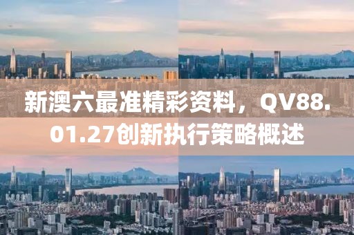 新澳六最准精彩资料，QV88.01.27创新执行策略概述