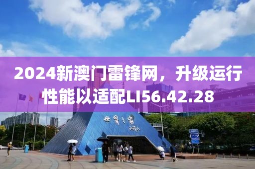 2024新澳门雷锋网，升级运行性能以适配LI56.42.28