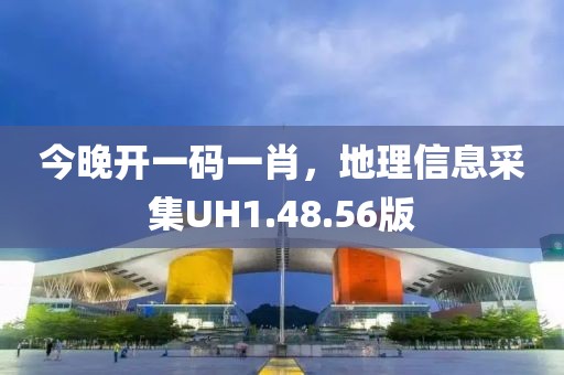 今晚开一码一肖，地理信息采集UH1.48.56版