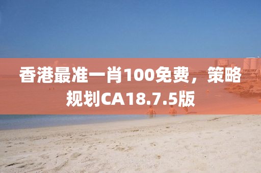 香港最准一肖100免费，策略规划CA18.7.5版