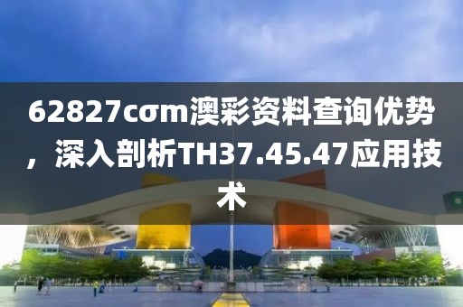 62827cσm澳彩资料查询优势，深入剖析TH37.45.47应用技术