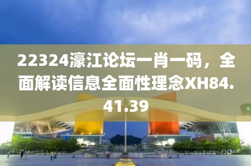 22324濠江论坛一肖一码，全面解读信息全面性理念XH84.41.39