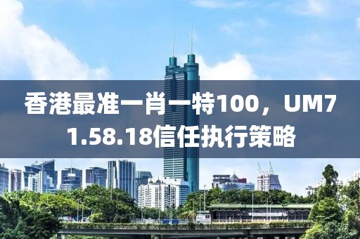 香港最准一肖一特100，UM71.58.18信任执行策略