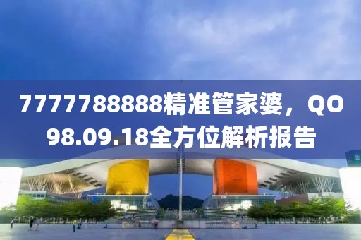 7777788888精准管家婆，QO98.09.18全方位解析报告